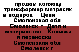 продам коляску трансформер матрасик в подарок  › Цена ­ 5 000 - Смоленская обл., Смоленск г. Дети и материнство » Коляски и переноски   . Смоленская обл.,Смоленск г.